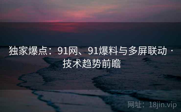 独家爆点：91网、91爆料与多屏联动 · 技术趋势前瞻