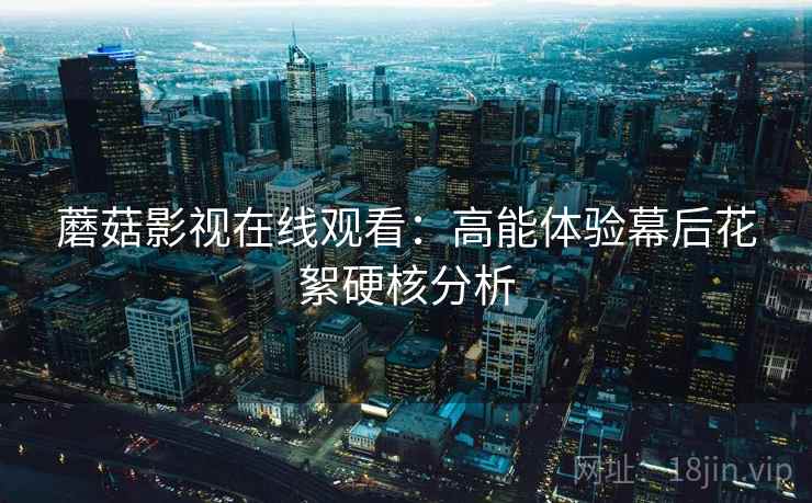 蘑菇影视在线观看：高能体验幕后花絮硬核分析