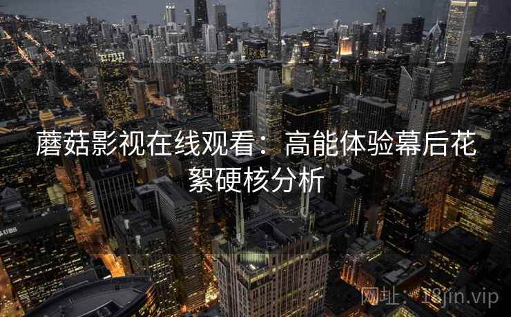 蘑菇影视在线观看：高能体验幕后花絮硬核分析