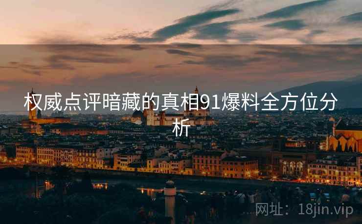权威点评暗藏的真相91爆料全方位分析