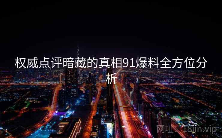 权威点评暗藏的真相91爆料全方位分析