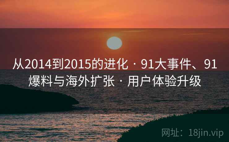 从2014到2015的进化 · 91大事件、91爆料与海外扩张 · 用户体验升级