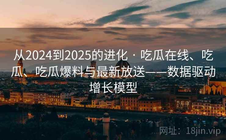 从2024到2025的进化 · 吃瓜在线、吃瓜、吃瓜爆料与最新放送——数据驱动增长模型