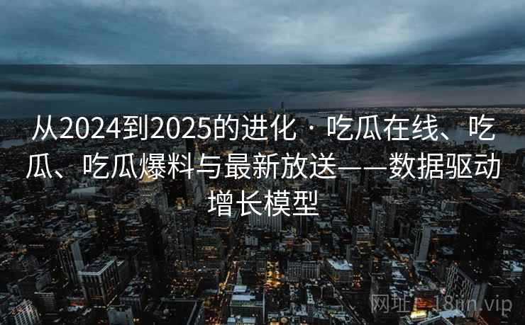 从2024到2025的进化 · 吃瓜在线、吃瓜、吃瓜爆料与最新放送——数据驱动增长模型
