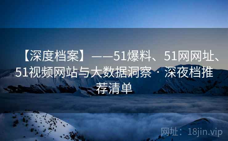 【深度档案】——51爆料、51网网址、51视频网站与大数据洞察 · 深夜档推荐清单