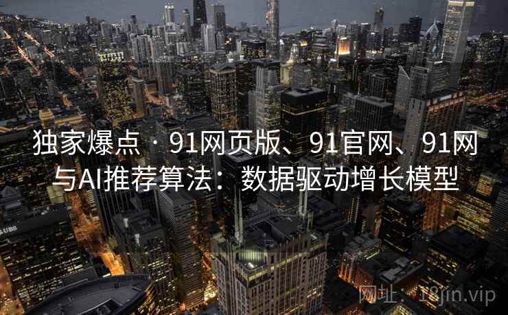 独家爆点 · 91网页版、91官网、91网与AI推荐算法：数据驱动增长模型
