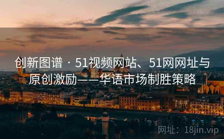 创新图谱 · 51视频网站、51网网址与原创激励——华语市场制胜策略
