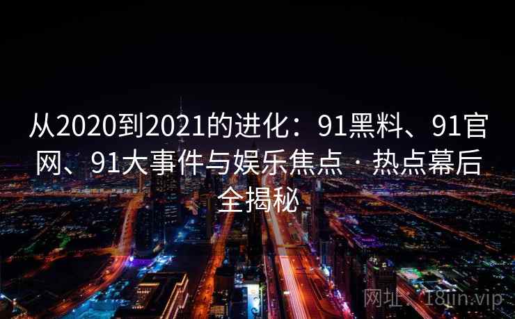从2020到2021的进化：91黑料、91官网、91大事件与娱乐焦点 · 热点幕后全揭秘