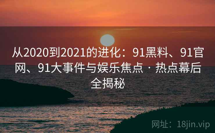 从2020到2021的进化：91黑料、91官网、91大事件与娱乐焦点 · 热点幕后全揭秘