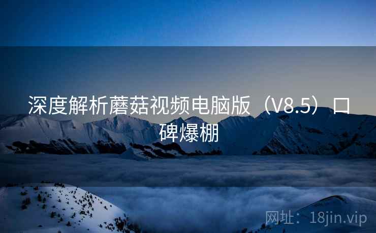 深度解析蘑菇视频电脑版（V8.5）口碑爆棚