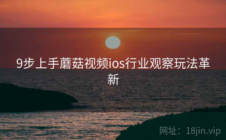 9步上手蘑菇视频ios行业观察玩法革新