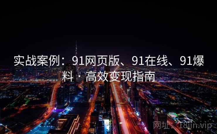 实战案例：91网页版、91在线、91爆料 · 高效变现指南