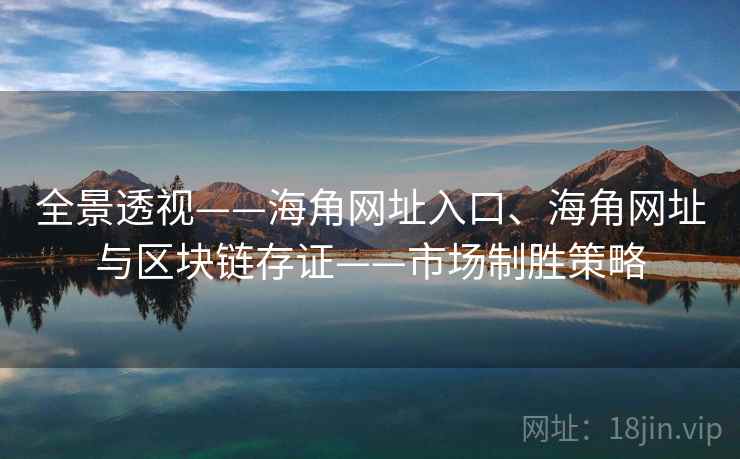 全景透视——海角网址入口、海角网址与区块链存证——市场制胜策略