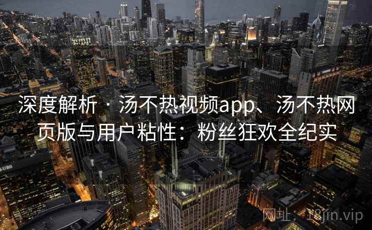 深度解析 · 汤不热视频app、汤不热网页版与用户粘性：粉丝狂欢全纪实