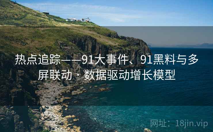 热点追踪——91大事件、91黑料与多屏联动 · 数据驱动增长模型