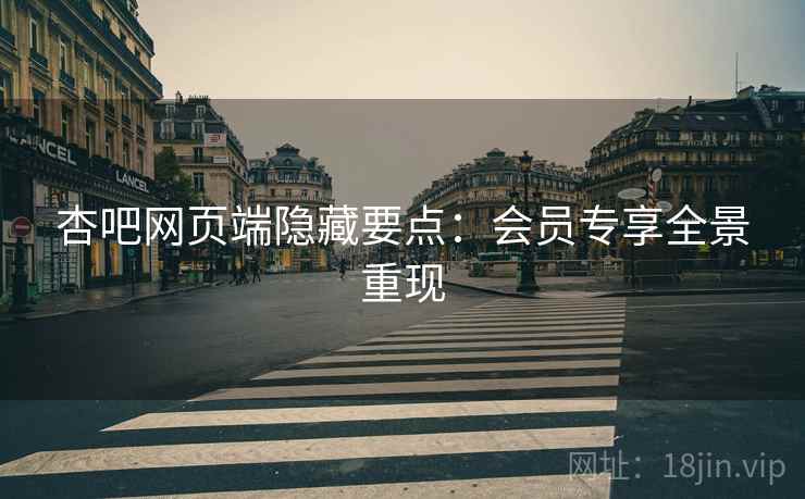 杏吧网页端隐藏要点：会员专享全景重现
