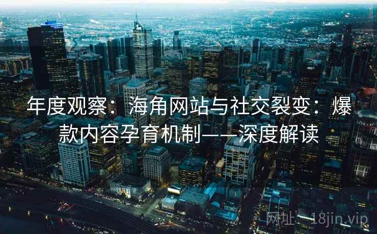 年度观察：海角网站与社交裂变：爆款内容孕育机制——深度解读