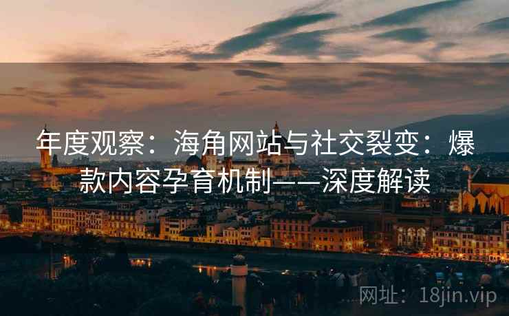 年度观察：海角网站与社交裂变：爆款内容孕育机制——深度解读