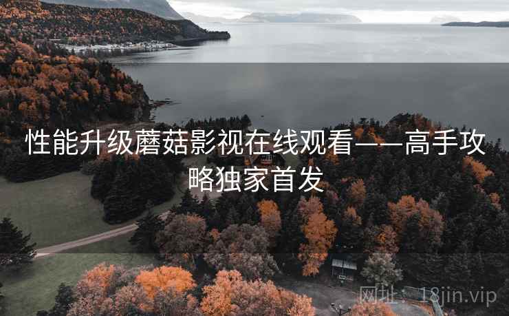 性能升级蘑菇影视在线观看——高手攻略独家首发