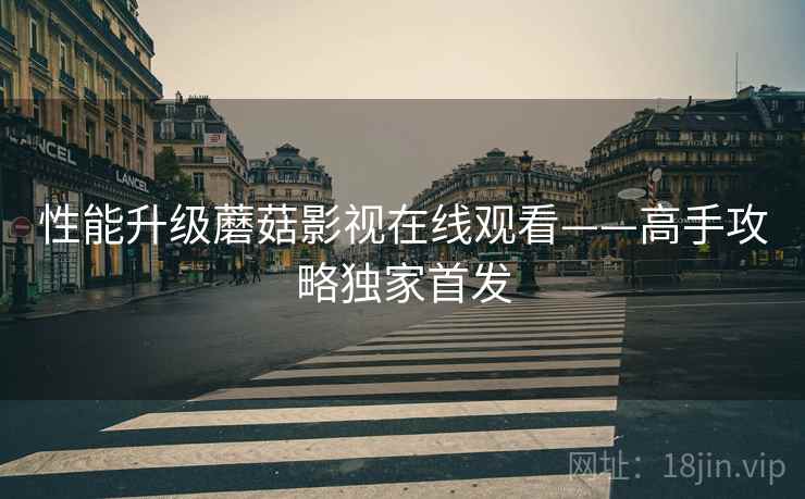 性能升级蘑菇影视在线观看——高手攻略独家首发