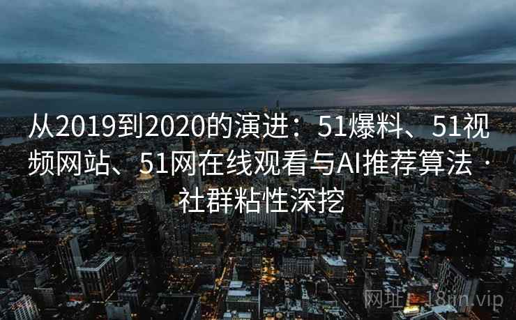 从2019到2020的演进：51爆料、51视频网站、51网在线观看与AI推荐算法 · 社群粘性深挖