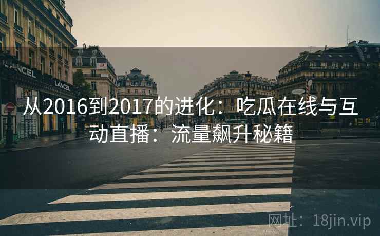 从2016到2017的进化：吃瓜在线与互动直播：流量飙升秘籍