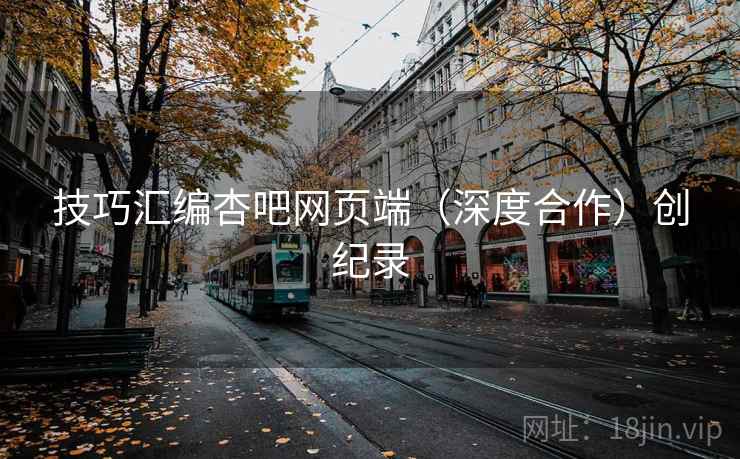 技巧汇编杏吧网页端（深度合作）创纪录