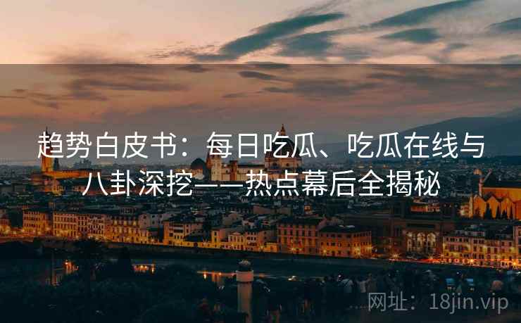 趋势白皮书：每日吃瓜、吃瓜在线与八卦深挖——热点幕后全揭秘