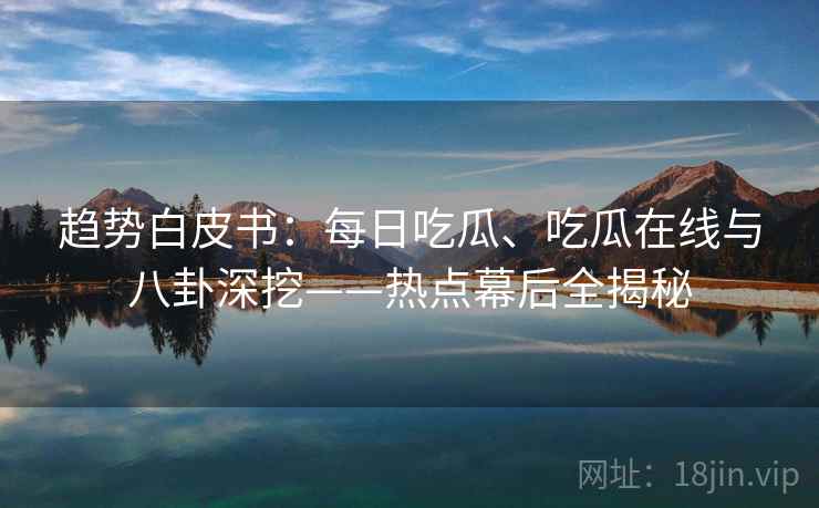 趋势白皮书：每日吃瓜、吃瓜在线与八卦深挖——热点幕后全揭秘