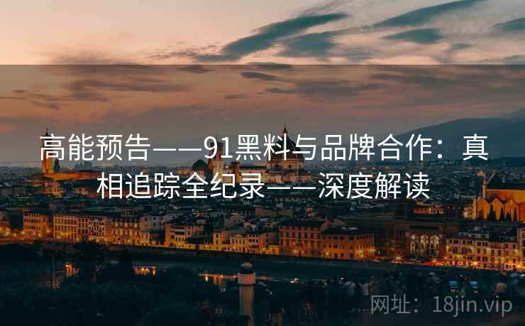 高能预告——91黑料与品牌合作：真相追踪全纪录——深度解读