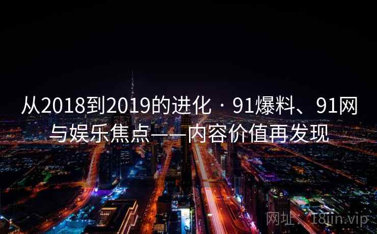 从2018到2019的进化 · 91爆料、91网与娱乐焦点——内容价值再发现