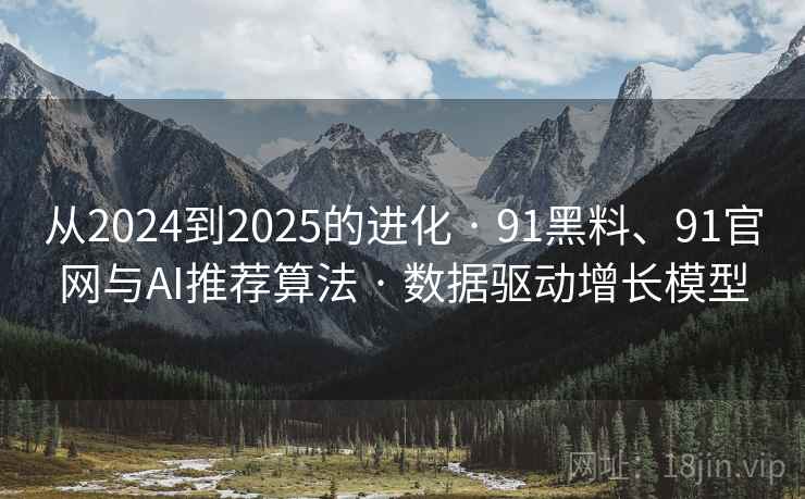 从2024到2025的进化 · 91黑料、91官网与AI推荐算法 · 数据驱动增长模型