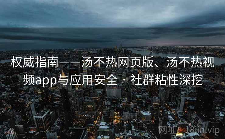 权威指南——汤不热网页版、汤不热视频app与应用安全 · 社群粘性深挖
