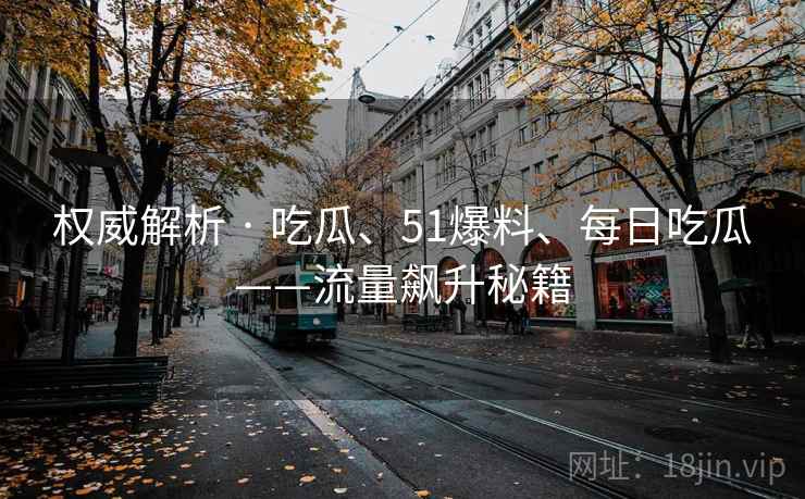 权威解析 · 吃瓜、51爆料、每日吃瓜——流量飙升秘籍