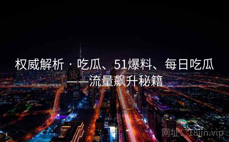 权威解析 · 吃瓜、51爆料、每日吃瓜——流量飙升秘籍